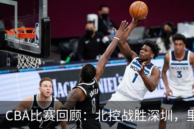 CBA比赛回顾：北控战胜深圳，里勒表现出色